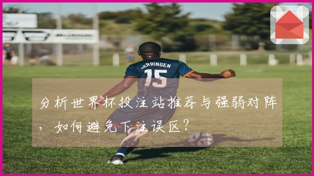 分析世界杯投注站推荐与强弱对阵，如何避免下注误区？