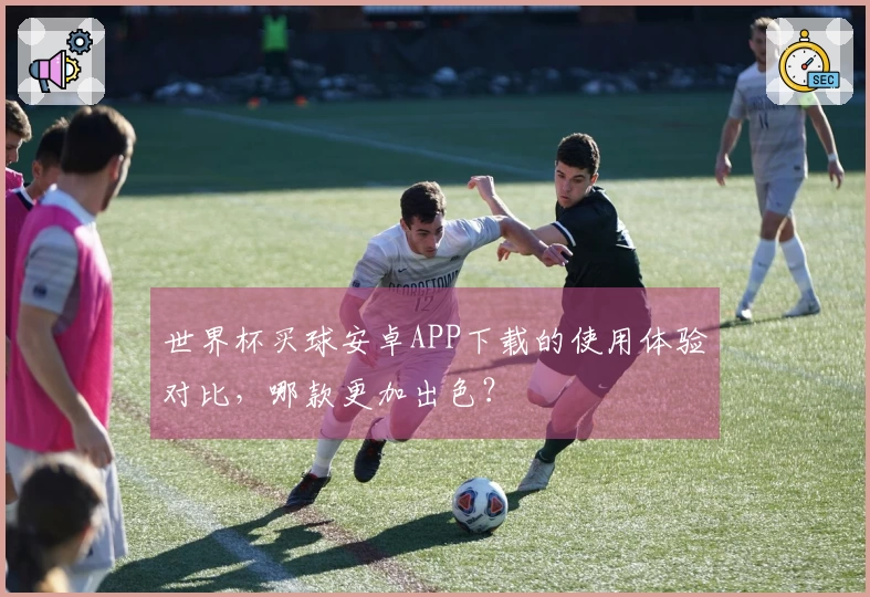 世界杯买球安卓APP下载的使用体验对比，哪款更加出色？