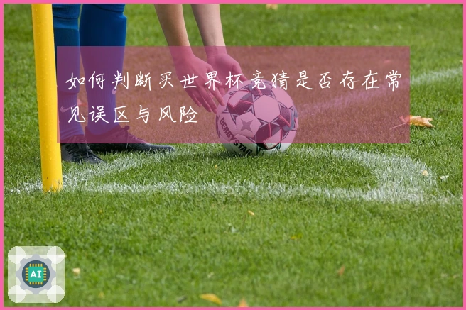 如何判断买世界杯竞猜是否存在常见误区与风险
