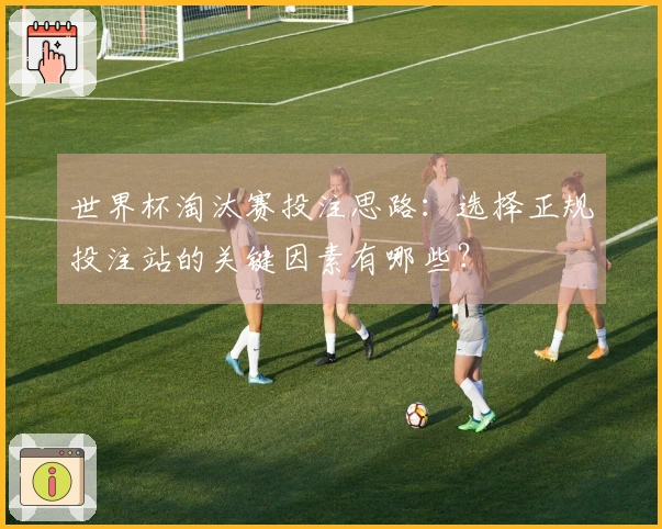 世界杯淘汰赛投注思路：选择正规投注站的关键因素有哪些？