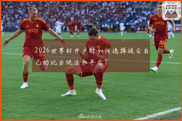 2026世界杯开户时如何选择适合自己的比分玩法和平台？