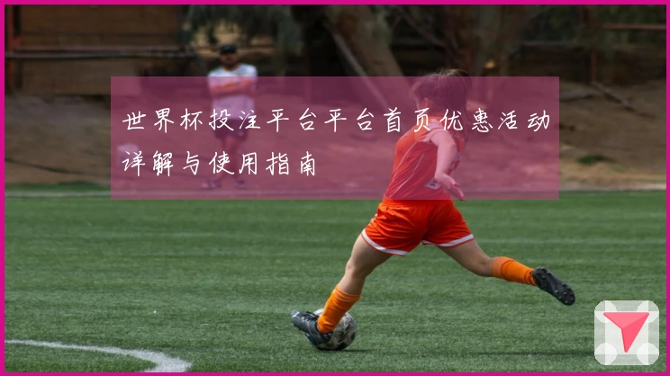 世界杯投注平台平台首页优惠活动详解与使用指南