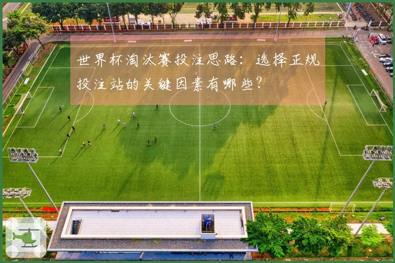 世界杯淘汰赛投注思路：选择正规投注站的关键因素有哪些？