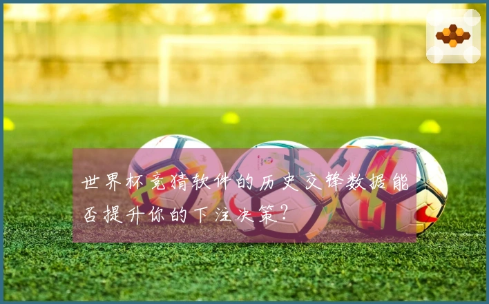 世界杯竞猜软件的历史交锋数据能否提升你的下注决策？