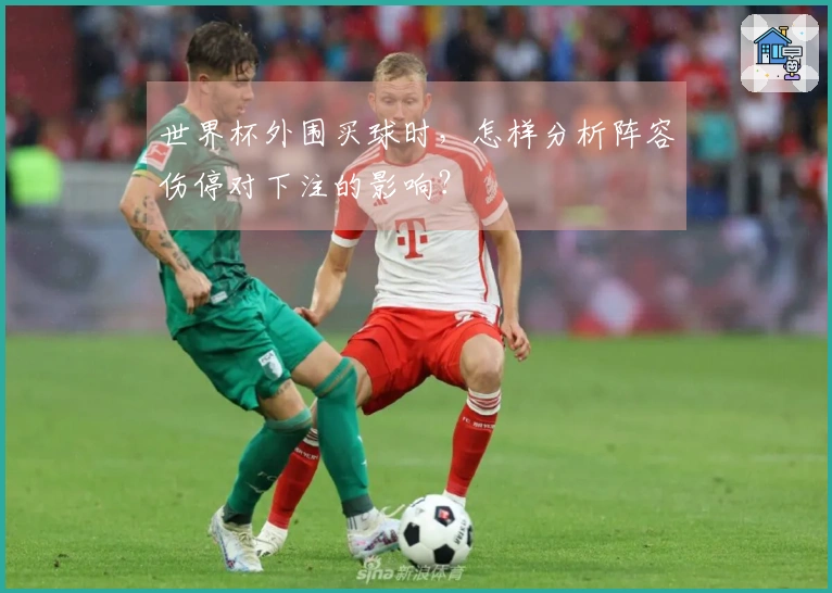 世界杯外围买球时，怎样分析阵容伤停对下注的影响？
