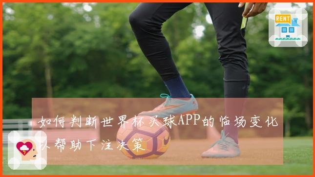 如何判断世界杯买球APP的临场变化以帮助下注决策