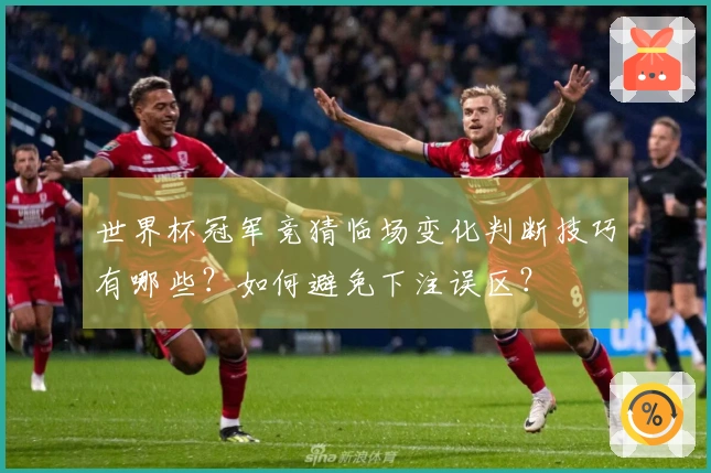 世界杯冠军竞猜临场变化判断技巧有哪些？如何避免下注误区？