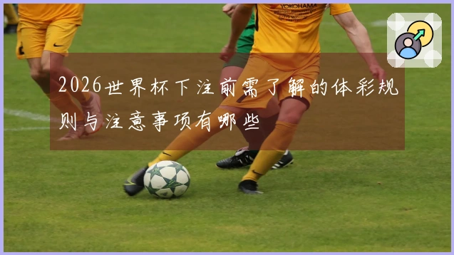 2026世界杯下注前需了解的体彩规则与注意事项有哪些