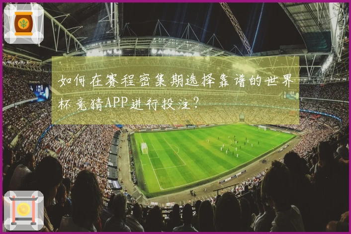 如何在赛程密集期选择靠谱的世界杯竞猜APP进行投注？