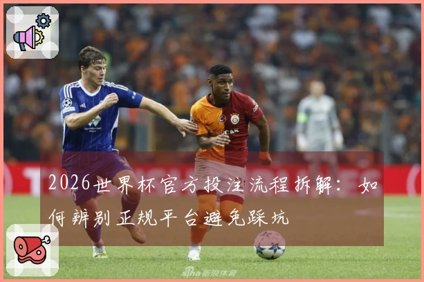 2026世界杯官方投注流程拆解：如何辨别正规平台避免踩坑
