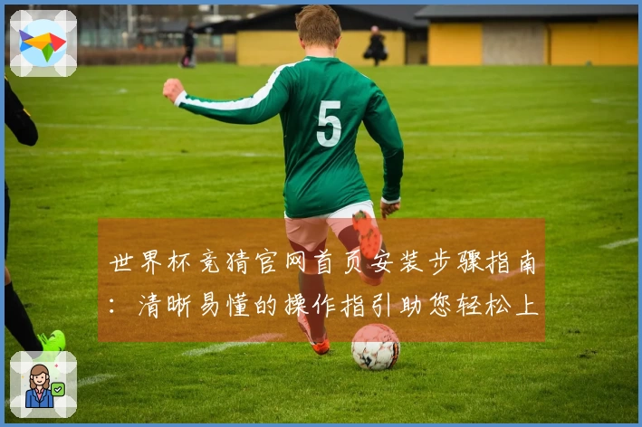 世界杯竞猜官网首页安装步骤指南：清晰易懂的操作指引助您轻松上手