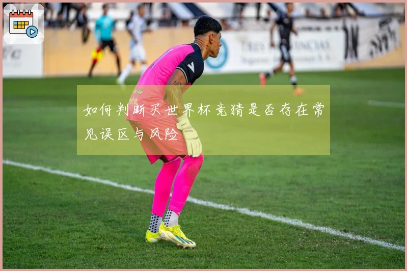 如何判断买世界杯竞猜是否存在常见误区与风险