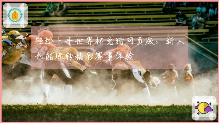 轻松上手世界杯竞猜网页版,新人也能玩转精彩赛事体验
