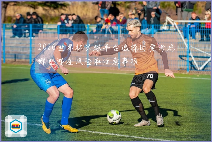 2026世界杯买球平台选择时要考虑哪些潜在风险和注意事项