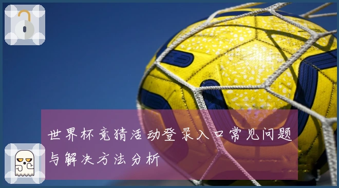 世界杯竞猜活动登录入口常见问题与解决方法分析