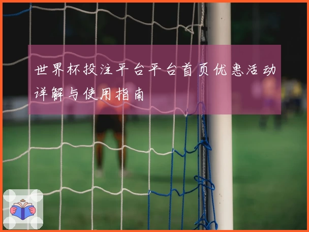 世界杯投注平台平台首页优惠活动详解与使用指南