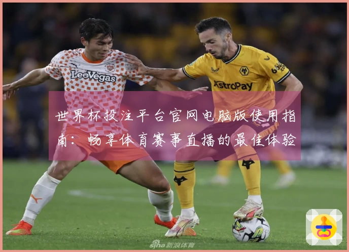 世界杯投注平台官网电脑版使用指南：畅享体育赛事直播的最佳体验