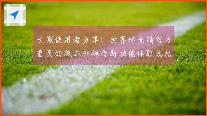 长期使用者分享:世界杯竞猜官方首页的版本升级与新功能体验总结