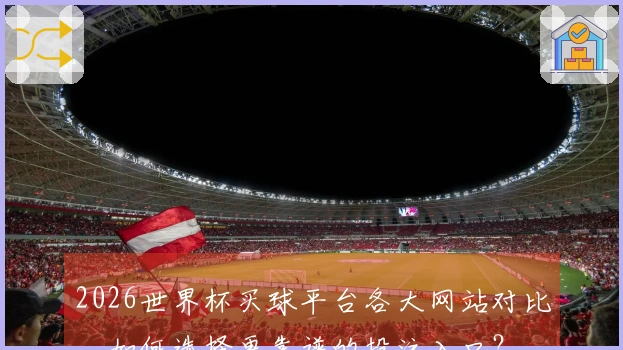 2026世界杯买球平台各大网站对比，如何选择更靠谱的投注入口？