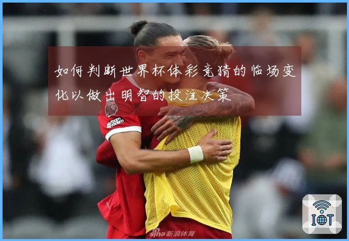 如何判断世界杯体彩竞猜的临场变化以做出明智的投注决策