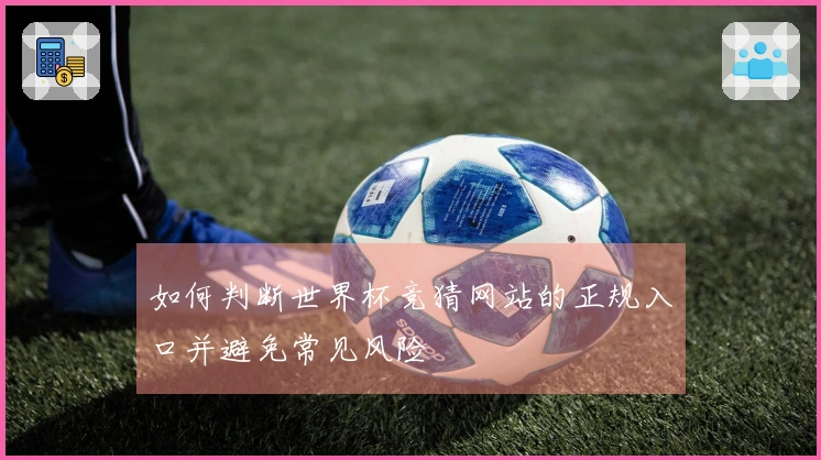 如何判断世界杯竞猜网站的正规入口并避免常见风险