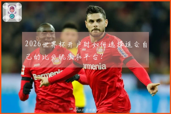 2026世界杯开户时如何选择适合自己的比分玩法和平台？