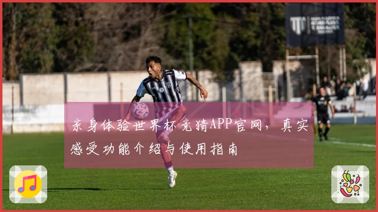 亲身体验世界杯竞猜APP官网，真实感受功能介绍与使用指南