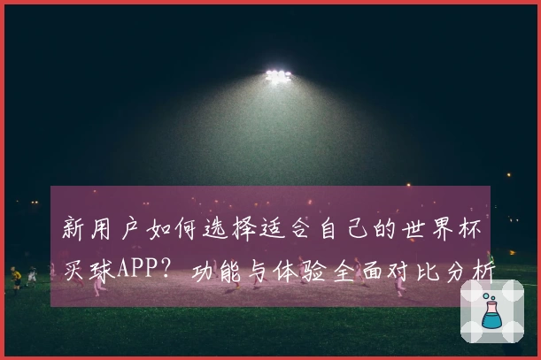 新用户如何选择适合自己的世界杯买球APP？功能与体验全面对比分析