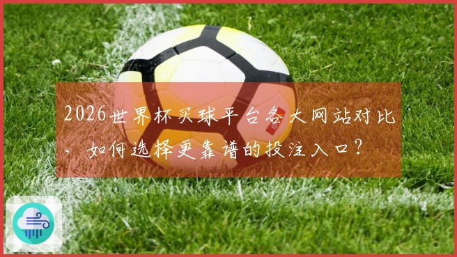 2026世界杯买球平台各大网站对比，如何选择更靠谱的投注入口？