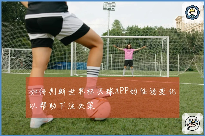 如何判断世界杯买球APP的临场变化以帮助下注决策