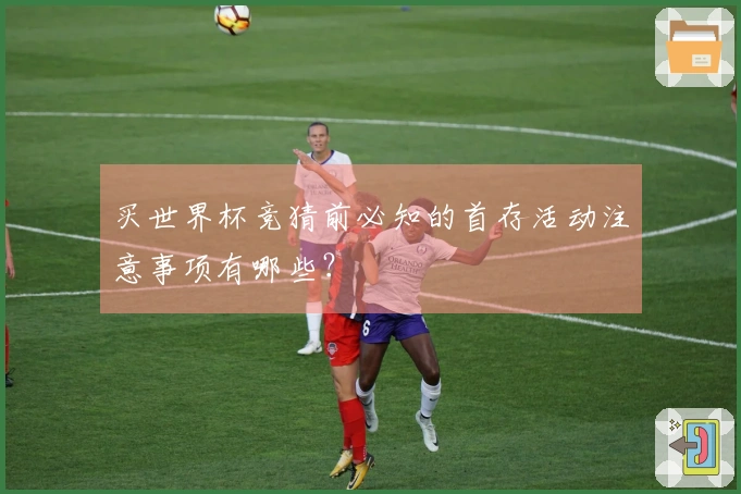 买世界杯竞猜前必知的首存活动注意事项有哪些？