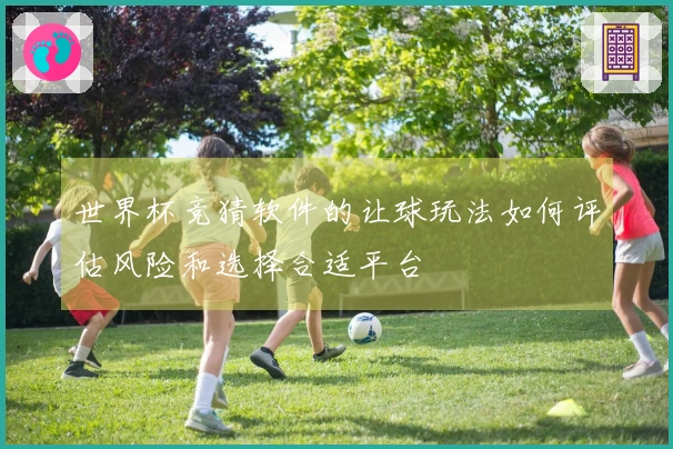世界杯竞猜软件的让球玩法如何评估风险和选择合适平台