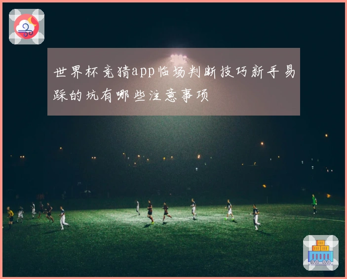 世界杯竞猜app临场判断技巧新手易踩的坑有哪些注意事项