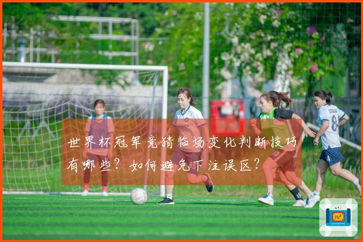 世界杯冠军竞猜临场变化判断技巧有哪些？如何避免下注误区？
