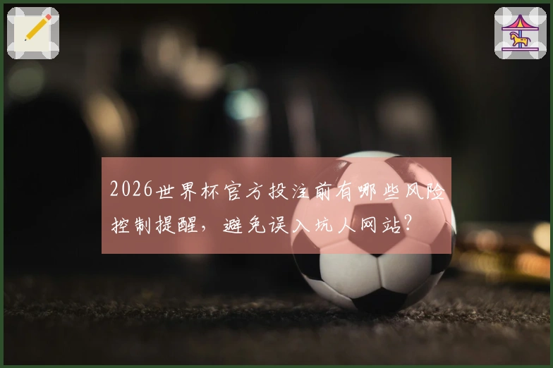 2026世界杯官方投注前有哪些风险控制提醒，避免误入坑人网站？