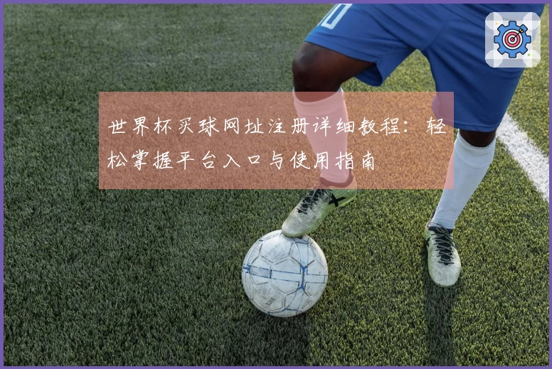 世界杯买球网址注册详细教程：轻松掌握平台入口与使用指南