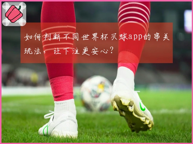 如何判断不同世界杯买球app的串关玩法，让下注更安心？