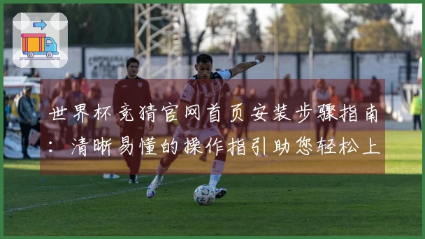 世界杯竞猜官网首页安装步骤指南:清晰易懂的操作指引助您轻松上手