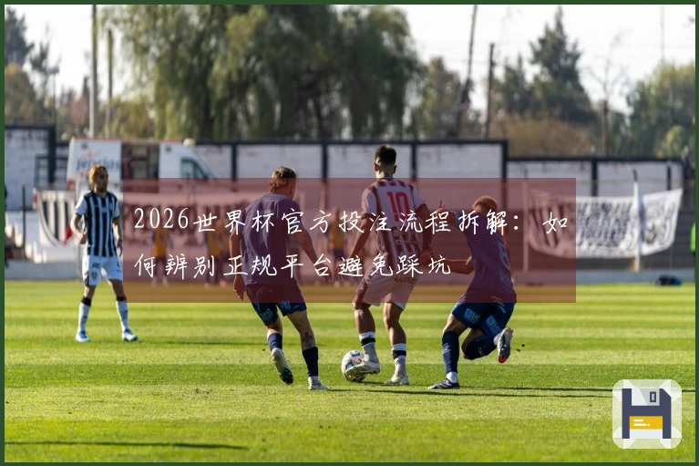 2026世界杯官方投注流程拆解：如何辨别正规平台避免踩坑