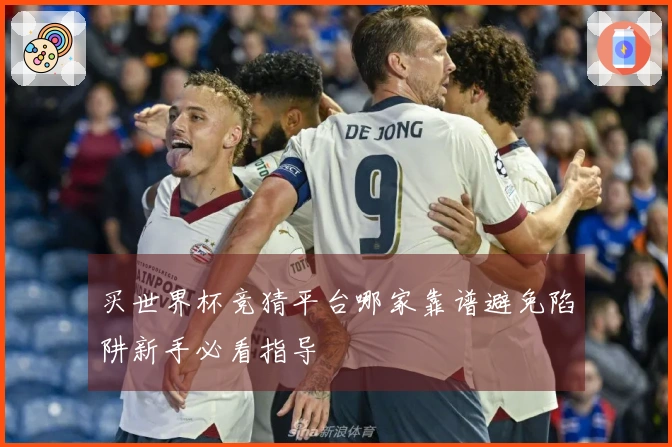 买世界杯竞猜平台哪家靠谱避免陷阱新手必看指导