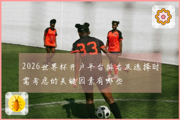 2026世界杯开户平台排名及选择时需考虑的关键因素有哪些