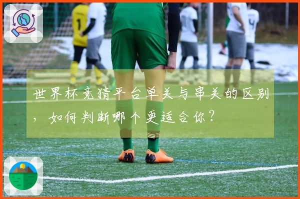 世界杯竞猜平台单关与串关的区别，如何判断哪个更适合你？