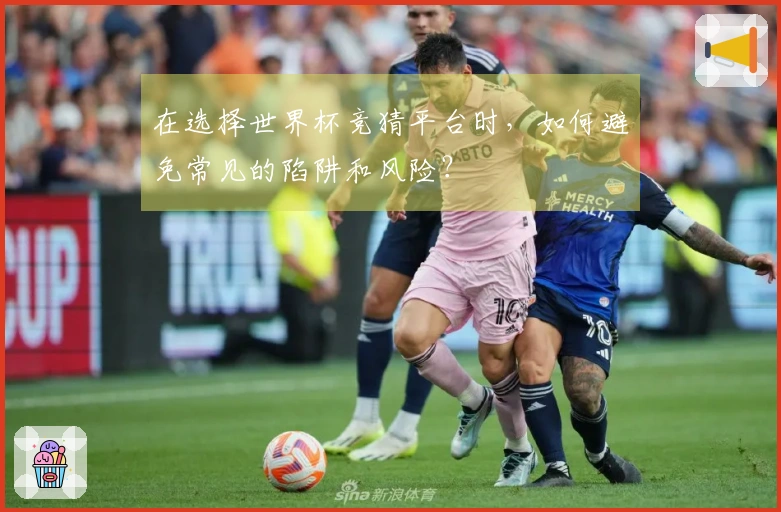 在选择世界杯竞猜平台时，如何避免常见的陷阱和风险？