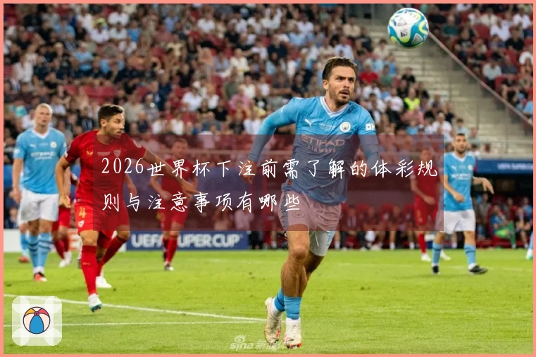 2026世界杯下注前需了解的体彩规则与注意事项有哪些