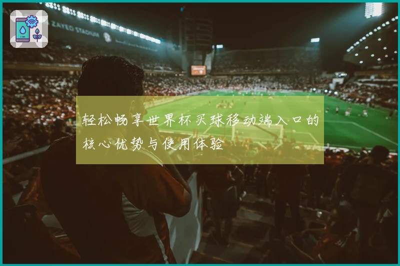 轻松畅享世界杯买球移动端入口的核心优势与使用体验