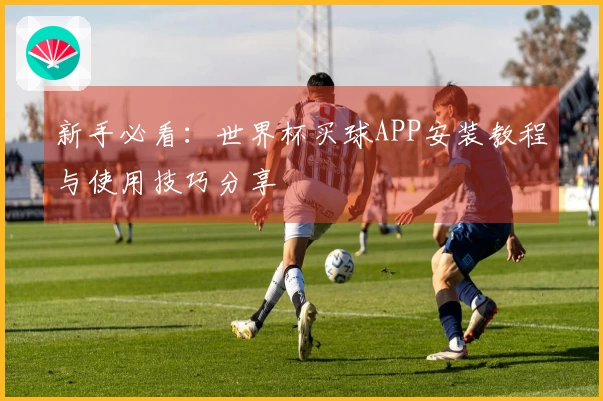 新手必看：世界杯买球APP安装教程与使用技巧分享