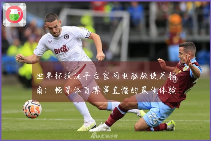 世界杯投注平台官网电脑版使用指南：畅享体育赛事直播的最佳体验