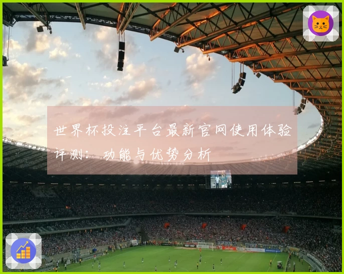 世界杯投注平台最新官网使用体验评测：功能与优势分析