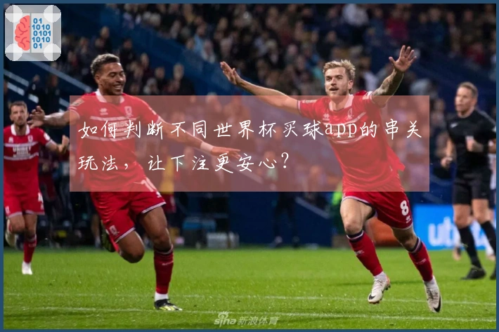 如何判断不同世界杯买球app的串关玩法，让下注更安心？