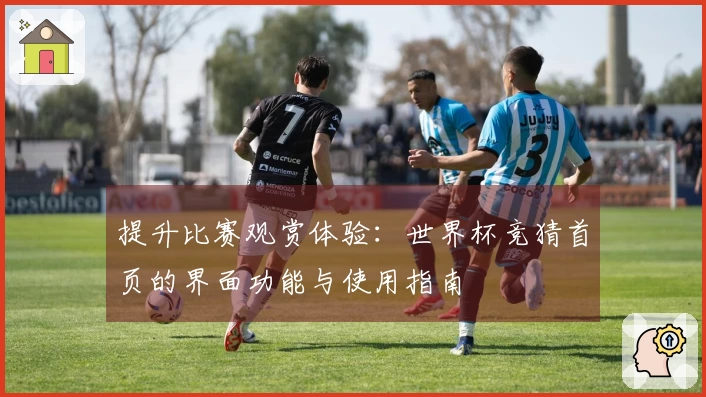 提升比赛观赏体验：世界杯竞猜首页的界面功能与使用指南